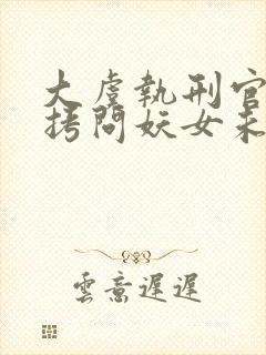 大虞执刑官开局拷问妖女未婚妻全文阅读阅读