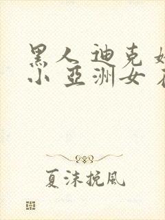 黑人 迪克 娇小 亚洲女 在线