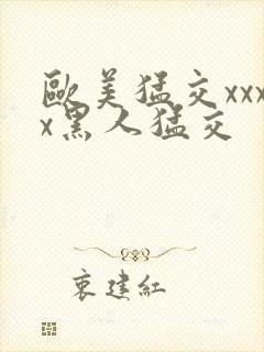 欧美猛交xxxx黑人猛交