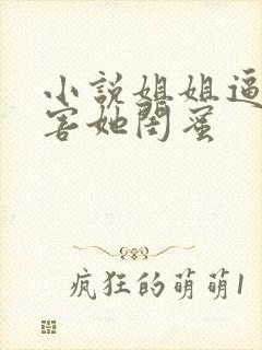 小说姐姐逼我祸害她闺蜜