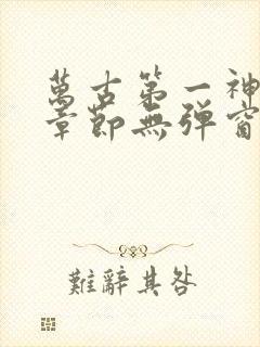 万古第一神最新章节无弹窗笔趣阁