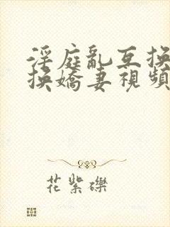 淫庭乱互换h交换娇妻视频