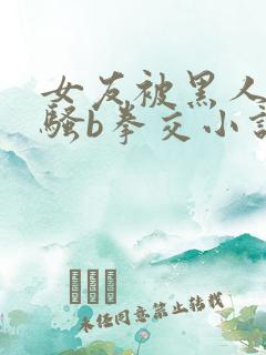 女友被黑人扩张骚b拳交小说