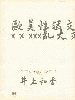 欧美性猛交xxxⅹxxx乱大交