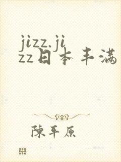 jizz.jizz日本丰满成熟