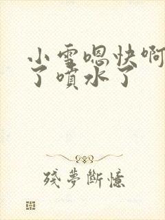 小雪嗯快啊高潮了喷水了