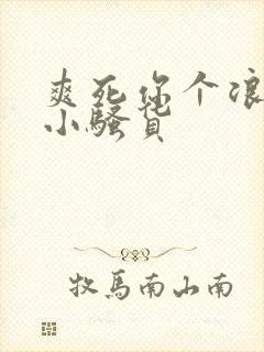 爽死你个浪荡的小骚货