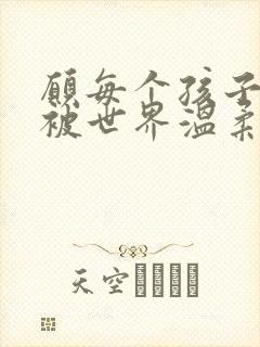 愿每个孩子都能被世界温柔以待