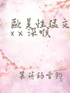 欧美性猛交xxxⅹ深喉