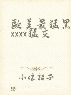 欧美最猛黑人xxxxx猛交