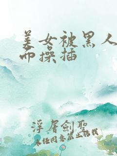 美女被黑人从后面操插