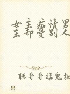 女主痴情男主男主却爱别人的虐文