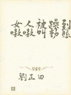 女人被躁到高潮嗷嗷叫动态