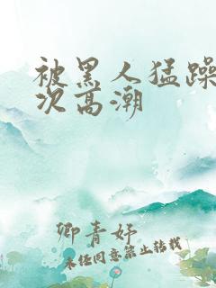 被黑人猛躁12次高潮