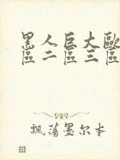 黑人巨大欧美一区二区三区精馆长