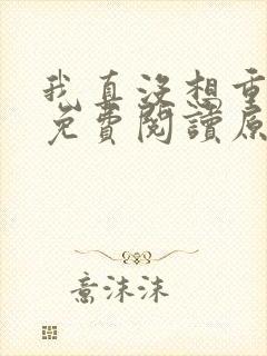 我真没想重生啊免费阅读原文