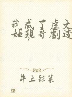 我成了虐文女主她亲哥剧透