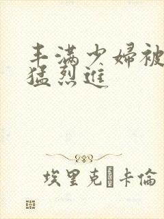 丰满少妇被粗大猛烈进