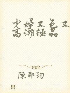 少妇又色又爽又高潮极品