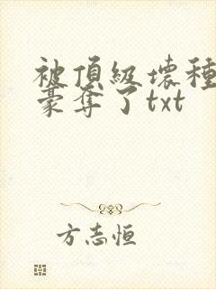 被顶级坏种强取豪夺了txt