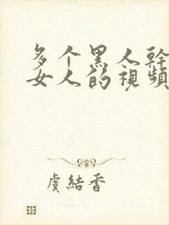 多个黑人干一个女人的视频