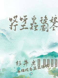 哎呀皇后娘娘来打工短剧全集在线播放