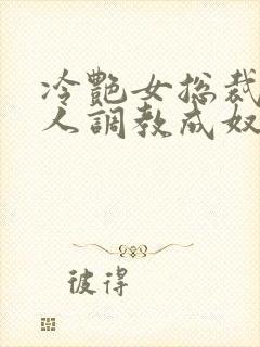 冷艳女总裁被黑人调教成奴小说