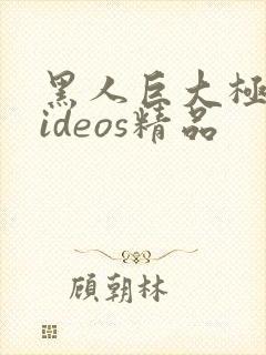 黑人巨大极品videos精品