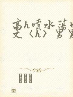 高h喷水荡肉欲文〈h〉男男