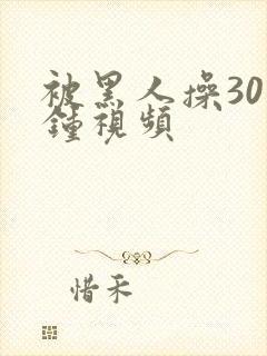 被黑人操30分钟视频