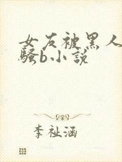 女友被黑人扩张骚b小说