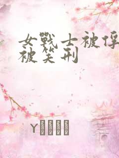 女战士被俘虏后被笑刑