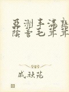 亚洲丰满熟妇大荫蒂毛茸茸