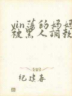 yin荡的妈妈被黑人调教小说