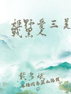 姬野爱三美女大战黑人