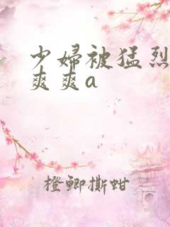 少妇被猛烈挺进爽爽a