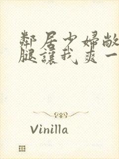 邻居少妇敞开双腿让我爽一夜