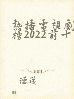 热播电视剧排行榜2022前十名