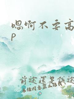 嗯啊不要高hnp