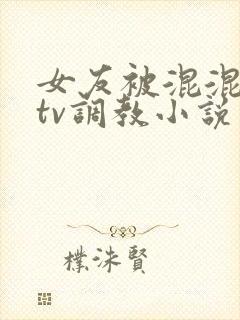 女友被混混在ktv调教小说