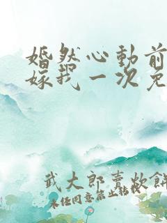婚然心动前妻再嫁我一次免费阅读