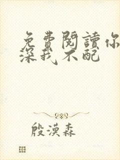 免费阅读你的情深我不配