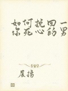 如何挽回一个对你死心的男人