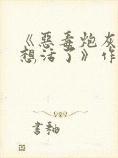 《恶毒炮灰他不想活了》作者:棺木