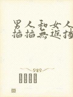 男人和女人插插插插无遮挡免费视频网站