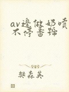 av边做奶喷个不停番号