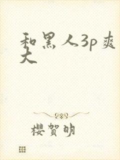 和黑人3p爽粗大