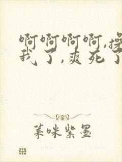 啊啊啊啊,操死我了,爽死了