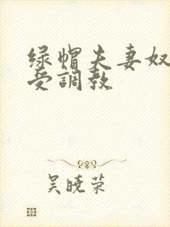 绿帽夫妻奴自愿受调教