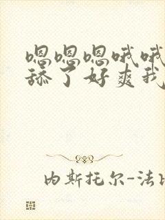 嗯嗯嗯哦哦哦别舔了好爽我要嗯嗯嗯